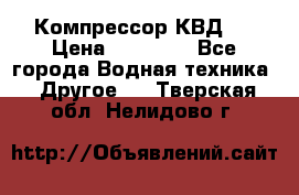 Компрессор КВД . › Цена ­ 45 000 - Все города Водная техника » Другое   . Тверская обл.,Нелидово г.